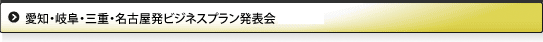 愛知・岐阜・三重・名古屋・三遠南信地域発ビジネスプラン発表会」